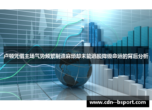 卢顿凭借主场气势频繁制造麻烦却未能逃脱降级命运的背后分析 卢顿凭借主场气势频繁制造麻烦却未能逃脱降级命运的背后分析